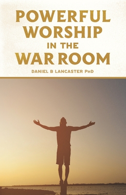 Powerful Worship in the War Room: How to Connect with God's Love - Lancaster, Daniel B