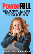 PowerFULL: How to Remain Calm and Joyful When Everything Feels Out of Control
