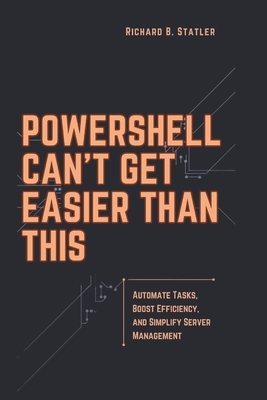 Powershell Can't Get Easier Than This: A Comprehensive Guide to Streamlining IT Workflows, Diagnosing System Issues, and Enhancing Efficiency - Statler, Richard B