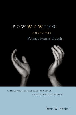 Powwowing Among the Pennsylvania Dutch: A Traditional Medical Practice in the Modern World - Kriebel, David W