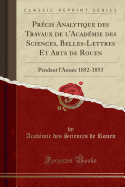 Prcis Analytique des Travaux de l'Acadmie des Sciences, Belles-Lettres Et Arts de Rouen: Pendant l'Anne 1852-1853 (Classic Reprint)