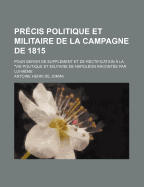 Pr?cis Politique Et Militaire De La Campagne De 1815: Pour Servir De Suppl?ment Et De Rectification ? La Vie Politique Et Militaire De Napol?on, Racont?e Par Lui-M?me - Jomini, Antoine Henri