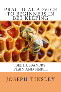 Practical Advice to Beginners in Bee-Keeping: Bee Husbandry Plain and Simple - Tinsley, Joseph