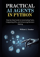 Practical AI Agents in Python: Step-by-Step Guide to Automating Tasks, Integrating APIs, and Enhancing Decision-Making