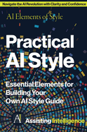 Practical AI Style: AI Elements of Style: Essential Elements for Building Your Own AI Style Guide