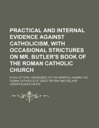 Practical and Internal Evidence Against Catholicism, with Occasional Strictures on Mr. Butler's Book of the Roman Catholic Church: In 6 Letters