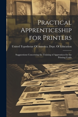 Practical Apprenticeship for Printers: Sugguestions Concerning the Training of Apprentices for the Printing Crafts - United Typothetae of America Dept O (Creator)