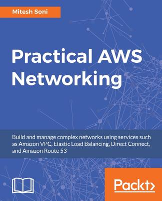 Practical AWS Networking: Build and manage complex networks using services such as Amazon VPC, Elastic Load Balancing, Direct Connect, and Amazon Route 53 - Soni, Mitesh, and Altfatter, Zoltan, and Mukherjee, Adrin