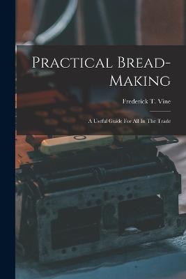 Practical Bread-making: A Useful Guide For All In The Trade - Vine, Frederick T