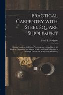 Practical Carpentry With Steel Square Supplement: Being a Guide to the Correct Working and Laying out of All Kinds of Carpenters' and Joiners' Work ... to Which is Prefixed a Thorough Treatise on "Carpenters' Geometry