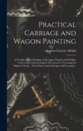 Practical Carriage and Wagon Painting; a Treatise on the Painting of Carriages, Wagons and Sleighs, Embracing Full and Explicit Directions for Executing all Kinds of Work ... With Many Tested Recipes and Formulas ..