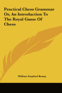 Practical Chess Grammar Or, an Introduction to the Royal Game of Chess