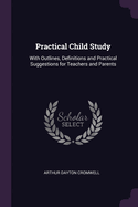 Practical Child Study: With Outlines, Definitions and Practical Suggestions for Teachers and Parents