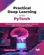 Practical Deep Learning with PyTorch: PyTorch implementation for computer vision, NLP, audio, and language translation (English Edition)