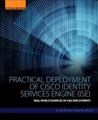 Practical Deployment of Cisco Identity Services Engine (Ise): Real-World Examples of AAA Deployments - Richter, Andy, and Wood, Jeremy
