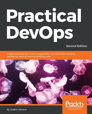 Practical DevOps: Implement DevOps in your organization by effectively building, deploying, testing, and monitoring code, 2nd Edition - Verona, Joakim