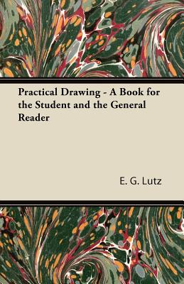 Practical Drawing - A Book for the Student and the General Reader - Lutz, E G