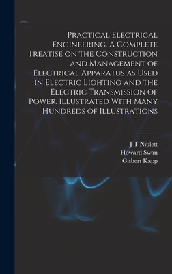 Practical Electrical Engineering. A Complete Treatise on the Construction and Management of Electrical Apparatus as Used in Electric Lighting and the Electric Transmission of Power. Illustrated With Many Hundreds of Illustrations - Swan, Howard, and Kapp, Gisbert, and Swinburne, James