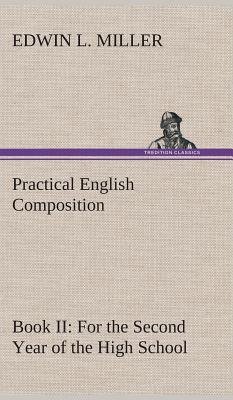 Practical English Composition: Book II. For the Second Year of the High School - Miller, Edwin L