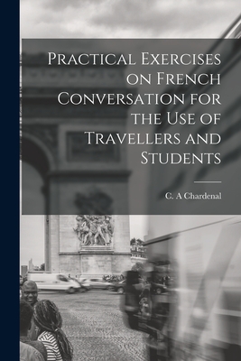 Practical Exercises on French Conversation for the Use of Travellers and Students - Chardenal, C A (Creator)