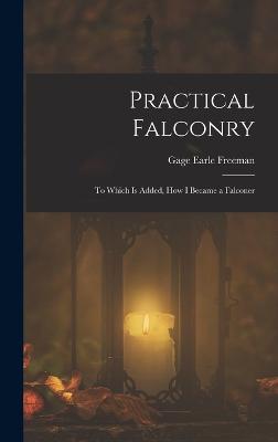 Practical Falconry: To Which Is Added, How I Became a Falconer - Freeman, Gage Earle