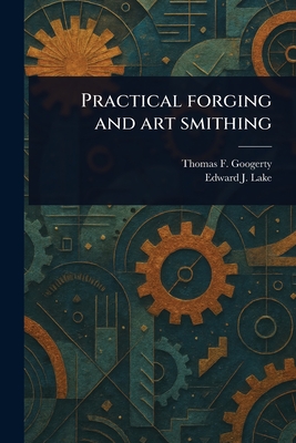 Practical Forging and Art Smithing - Googerty, Thomas F (Thomas Francis), and Lake, Edward J