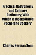 Practical Gastronomy and Culinary Dictionary: With Which Is Incorporated 'Recherche Cookery'