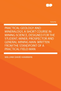 Practical Geology and Mineralogy, a Short Course in Mining Science, Designed for the Student, Miner, Prospector and General Mining Man. Written from the Standpoint of a Practical Field Man