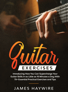 Practical Guitar Exercises Introducing How You Can Supercharge Your Guitar Skills in as Little as 10 Minutes a Day With 75] Essential Practical Exercises and Tips: Introducing How You Can Supercharge Your Guitar Skills In as Little as 10 Minutes a Day...