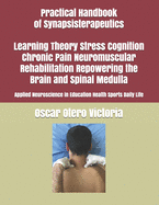 Practical Handbook of Synapsisterapeutics Learning Theory Stress Cognition Chronic Pain Neuromuscular Rehabilitation Repowering the Brain and Spinal Medulla: Applied Neuroscience in Education Health Sports Daily Life