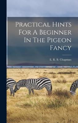 Practical Hints For A Beginner In The Pigeon Fancy - E R B Chapman (Creator)