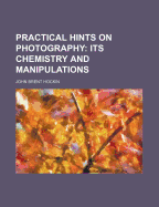 Practical Hints on Photography: Its Chemistry and Manipulations