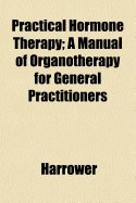 Practical Hormone Therapy: A Manual of Organotherapy for General Practitioners (Classic Reprint)