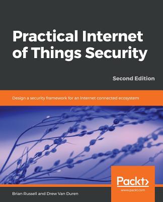 Practical Internet of Things Security: Design a security framework for an Internet connected ecosystem, 2nd Edition - Russell, Brian, and Van Duren, Drew