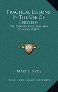 Practical Lessons In The Use Of English: For Primary And Grammar Schools (1887)