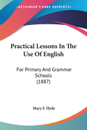 Practical Lessons In The Use Of English: For Primary And Grammar Schools (1887)