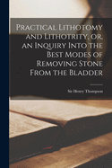 Practical Lithotomy and Lithotrity, or, an Inquiry Into the Best Modes of Removing Stone From the Bladder