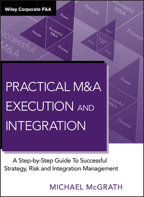 Practical M&A Execution and Integration: A Step by Step Guide To Successful Strategy, Risk and Integration Management - McGrath, Michael R.