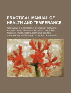 Practical Manual of Health and Temperance: Embracing the Treatment of Common Diseases, Accidents and Emergencies, the Alcohol and Tobacco Habit, Useful Hints and Recipes (Classic Reprint)