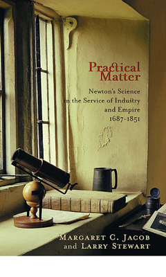 Practical Matter: Newton's Science in the Service of Industry and Empire, 1687-1851 - Jacob, Margaret C, and Stewart, Larry