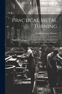 Practical Metal Turning: A Handbook For Engineers, Technical Students, And Amateurs (re-issue Of "engineers' Turning")