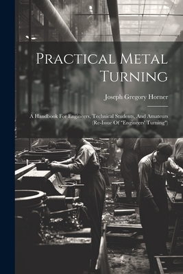 Practical Metal Turning: A Handbook For Engineers, Technical Students, And Amateurs (re-issue Of "engineers' Turning") - Horner, Joseph Gregory