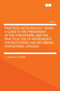 Practical Meteorology: Being a Guide to the Phenomena of the Atmosphere, and the Practical Use of Instruments for Registering and Recording Atmospheric Changes