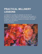 Practical Millinery Lessons: A Complete Course of Lessons in the Art of Millinery