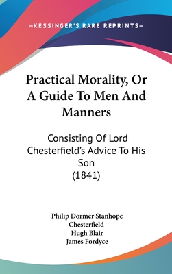 Practical Morality, Or A Guide To Men And Manners: Consisting Of Lord Chesterfield's Advice To His Son (1841) - Chesterfield, Philip Dormer Stanhope, and Blair, Hugh, and Fordyce, James