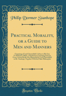 Practical Morality, or a Guide to Men and Manners: Consisting of Lord Chesterfield's Advice to His Son; To Which Is Added, a Supplement Containing Extracts from Various Books, Recommended by Lord Chesterfield to Mr. Stanhope; Together with the Polite Phil