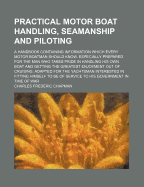 Practical Motor Boat Handling, Seamanship and Piloting: A Handbook Containing Information Which Every Motor Boatman Should Know. Especially Prepared for the Man Who Takes Pride in Handling His Own Boat and Getting the Greatest Enjoyment Out of Cruising. A