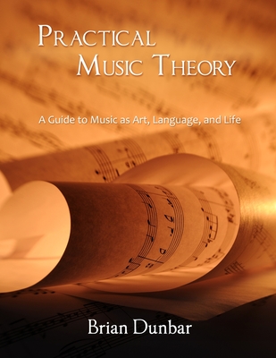 Practical Music Theory: A Guide to Music as Art, Language, and Life - Dunbar, Brian, Professor