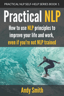 Practical Nlp: How to Use Nlp Principles to Improve Your Life and Work, Even If You're Not Nlp Trained