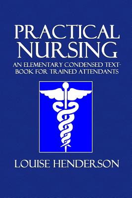 Practical Nursing: An Elementary Condensed Text-Book for Trained Attendants - Henderson, Louise